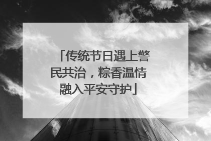 传统节日遇上警民共治，粽香温情融入平安守护