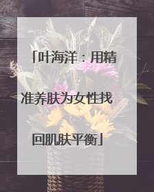叶海洋：用精准养肤为女性找回肌肤平衡