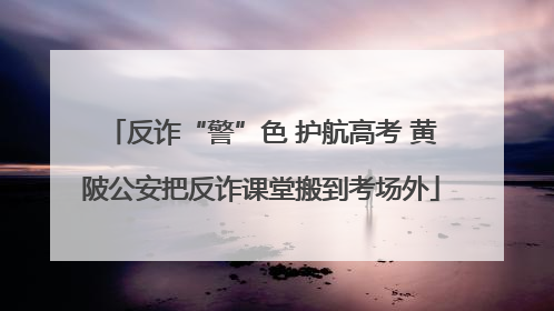 反诈“警”色 护航高考 黄陂公安把反诈课堂搬到考场外