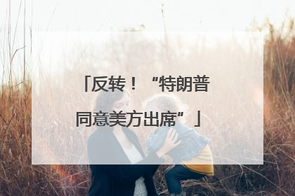 反转！“特朗普同意美方出席”