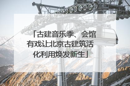 古建音乐季、会馆有戏让北京古建筑活化利用焕发新生