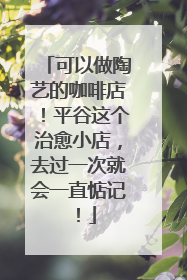 可以做陶艺的咖啡店！平谷这个治愈小店，去过一次就会一直惦记！