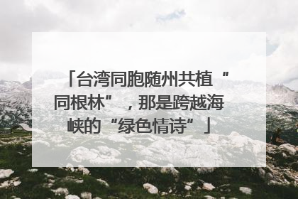 台湾同胞随州共植“同根林”，那是跨越海峡的“绿色情诗”