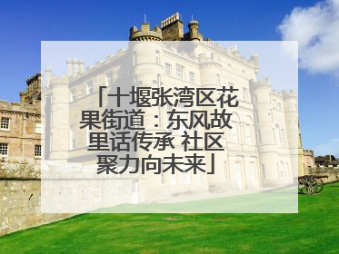 十堰张湾区花果街道：东风故里话传承 社区聚力向未来
