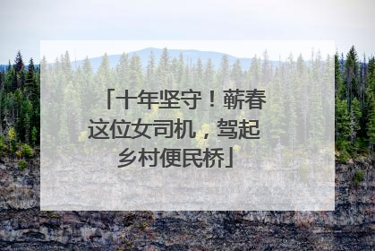 十年坚守！蕲春这位女司机，驾起乡村便民桥