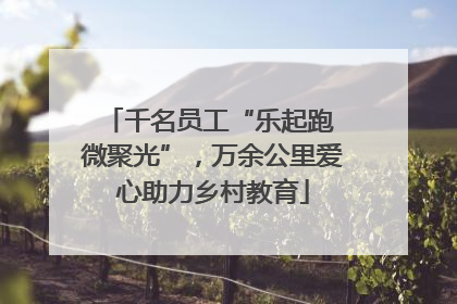 千名员工“乐起跑 微聚光”，万余公里爱心助力乡村教育