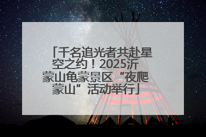 千名追光者共赴星空之约！2025沂蒙山龟蒙景区“夜爬蒙山”活动举行