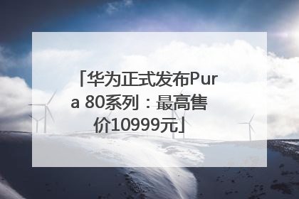华为正式发布Pura 80系列：最高售价10999元