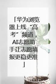 华为浏览器上线“高考”频道，AI志愿助手让志愿填报更稳更准