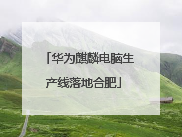 华为麒麟电脑生产线落地合肥