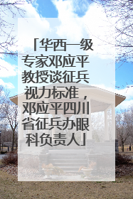 华西一级专家邓应平教授谈征兵视力标准，邓应平四川省征兵办眼科负责人