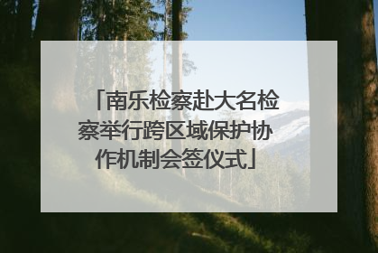 南乐检察赴大名检察举行跨区域保护协作机制会签仪式