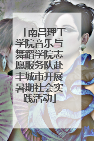 南昌理工学院音乐与舞蹈学院志愿服务队赴丰城市开展暑期社会实践活动