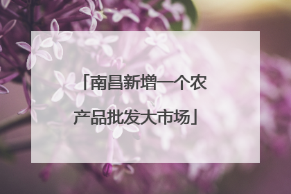 南昌新增一个农产品批发大市场