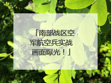 南部战区空军航空兵实战画面曝光！