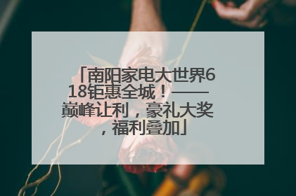 南阳家电大世界618钜惠全城！——巅峰让利，豪礼大奖，福利叠加