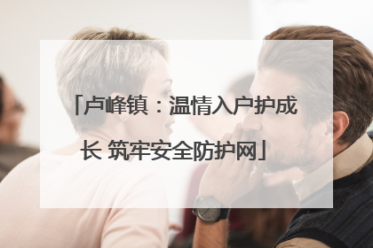 卢峰镇：温情入户护成长 筑牢安全防护网