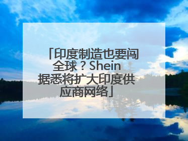 印度制造也要闯全球？Shein据悉将扩大印度供应商网络
