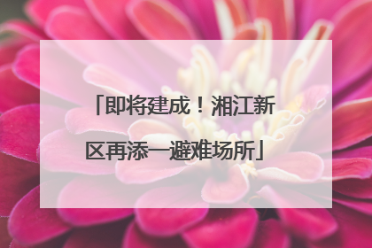 即将建成！湘江新区再添一避难场所