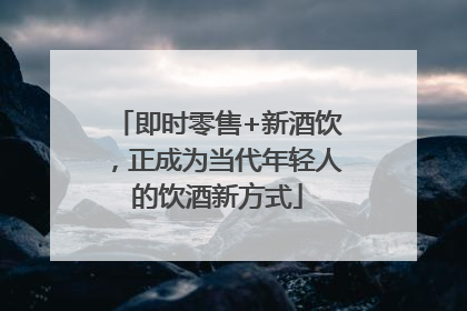 即时零售+新酒饮，正成为当代年轻人的饮酒新方式