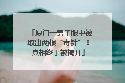 厦门一男子眼中被取出两根“毒针”！真相终于被揭开