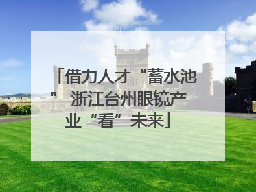 借力人才“蓄水池” 浙江台州眼镜产业“看”未来