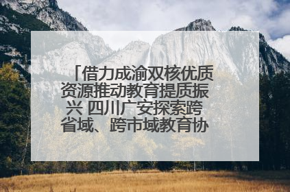 借力成渝双核优质资源推动教育提质振兴 四川广安探索跨省域、跨市域教育协同发展新路径