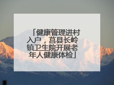 健康管理进村入户，莒县长岭镇卫生院开展老年人健康体检