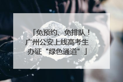 免预约、免排队！广州公安上线高考生办证“绿色通道”