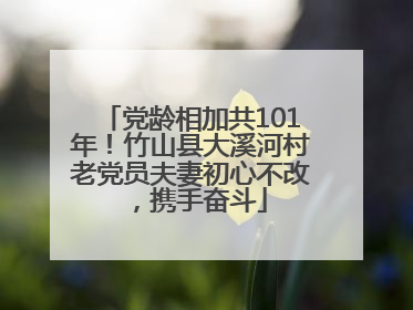 党龄相加共101年！竹山县大溪河村老党员夫妻初心不改，携手奋斗