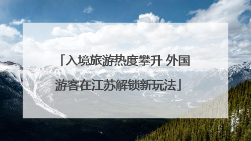 入境旅游热度攀升 外国游客在江苏解锁新玩法