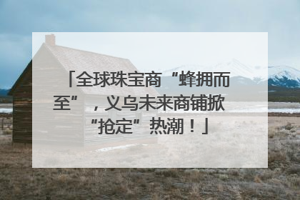 全球珠宝商“蜂拥而至”，义乌未来商铺掀“抢定”热潮！