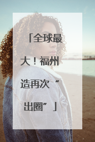 全球最大！福州造再次“出圈”