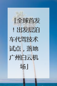 全球首发！出发层泊车代驾技术试点，落地广州白云机场