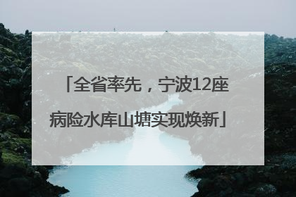 全省率先，宁波12座病险水库山塘实现焕新