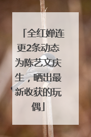 全红婵连更2条动态为陈艺文庆生，晒出最新收获的玩偶