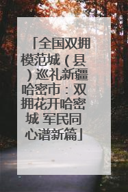 全国双拥模范城（县）巡礼新疆哈密市：双拥花开哈密城 军民同心谱新篇