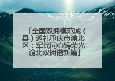 全国双拥模范城（县）巡礼重庆市渝北区：军民同心铸荣光 渝北双拥谱新篇