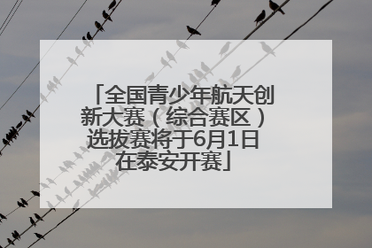 全国青少年航天创新大赛（综合赛区）选拔赛将于6月1日在泰安开赛