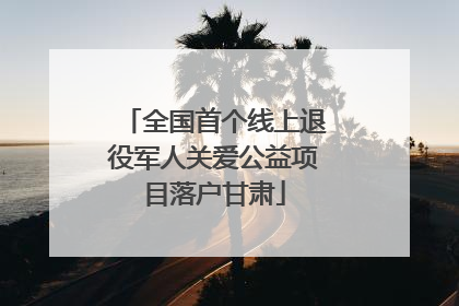 全国首个线上退役军人关爱公益项目落户甘肃