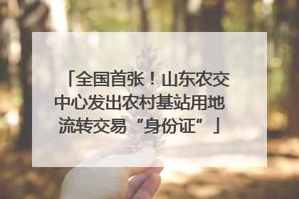 全国首张！山东农交中心发出农村基站用地流转交易“身份证”