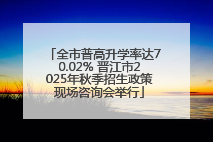 全市普高升学率达70.02% 晋江市2025年秋季招生政策现场咨询会举行