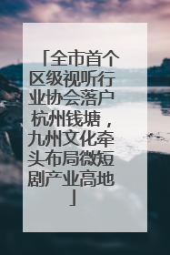 全市首个区级视听行业协会落户杭州钱塘，九州文化牵头布局微短剧产业高地