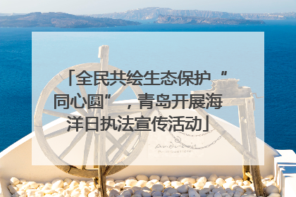 全民共绘生态保护“同心圆”，青岛开展海洋日执法宣传活动