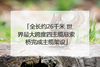 全长约26千米 世界最大跨度四主缆悬索桥完成主缆架设