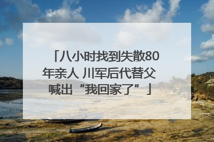 八小时找到失散80年亲人 川军后代替父喊出“我回家了”