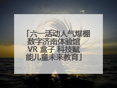 六一活动人气爆棚 数字济南体验馆 VR 盒子 科技赋能儿童未来教育