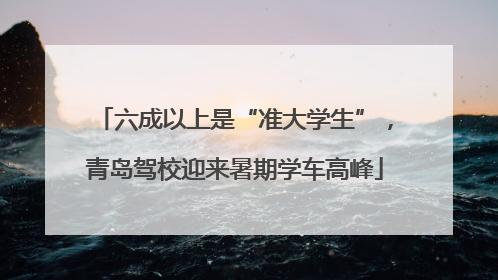 六成以上是“准大学生”，青岛驾校迎来暑期学车高峰