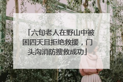 六旬老人在野山中被困四天且拒绝救援，门头沟消防搜救成功