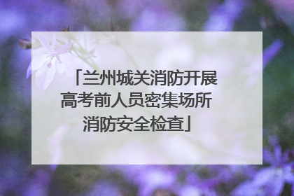 兰州城关消防开展高考前人员密集场所消防安全检查